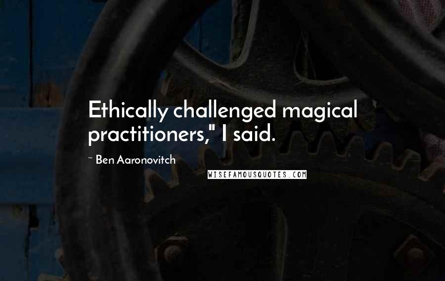 Ben Aaronovitch Quotes: Ethically challenged magical practitioners," I said.
