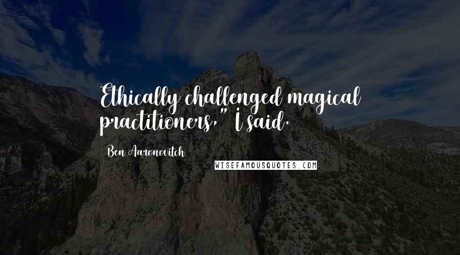 Ben Aaronovitch Quotes: Ethically challenged magical practitioners," I said.