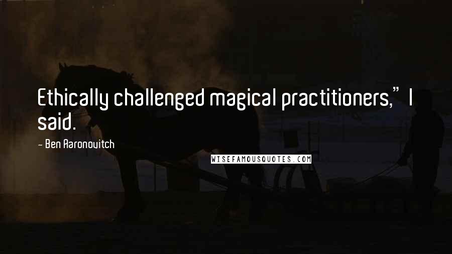 Ben Aaronovitch Quotes: Ethically challenged magical practitioners," I said.