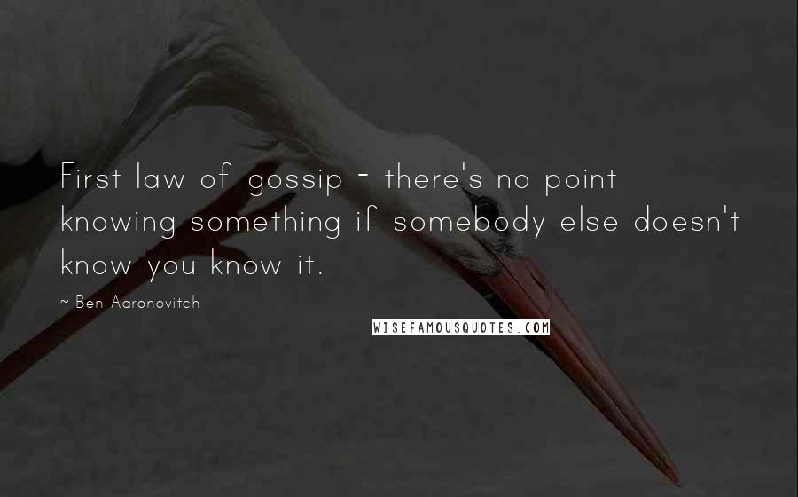 Ben Aaronovitch Quotes: First law of gossip - there's no point knowing something if somebody else doesn't know you know it.