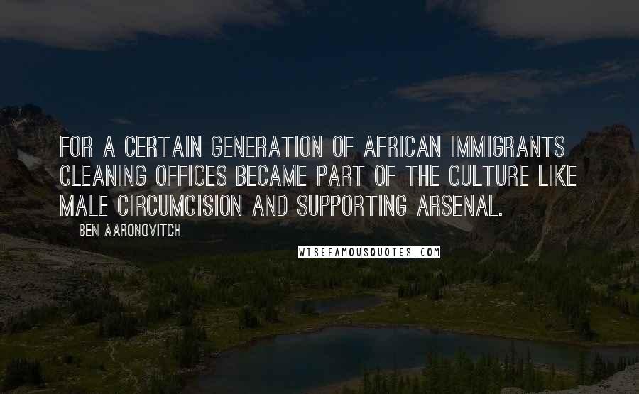 Ben Aaronovitch Quotes: For a certain generation of African immigrants cleaning offices became part of the culture like male circumcision and supporting Arsenal.