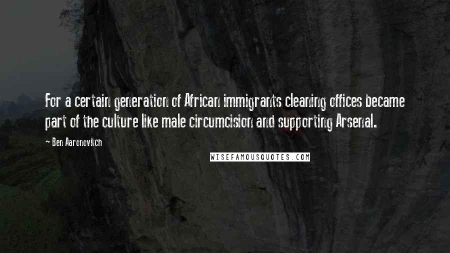 Ben Aaronovitch Quotes: For a certain generation of African immigrants cleaning offices became part of the culture like male circumcision and supporting Arsenal.