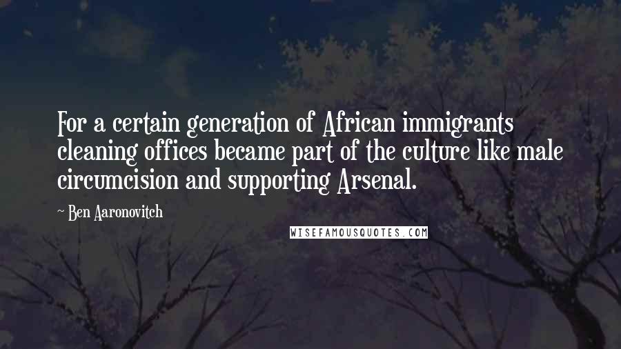 Ben Aaronovitch Quotes: For a certain generation of African immigrants cleaning offices became part of the culture like male circumcision and supporting Arsenal.