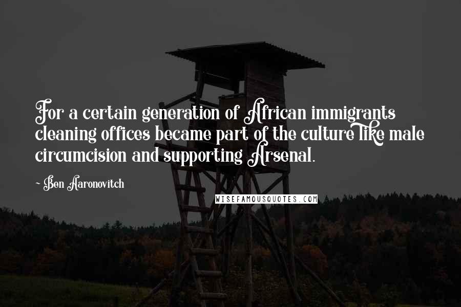 Ben Aaronovitch Quotes: For a certain generation of African immigrants cleaning offices became part of the culture like male circumcision and supporting Arsenal.