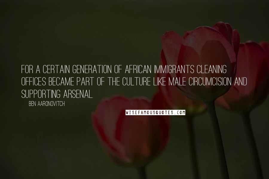 Ben Aaronovitch Quotes: For a certain generation of African immigrants cleaning offices became part of the culture like male circumcision and supporting Arsenal.