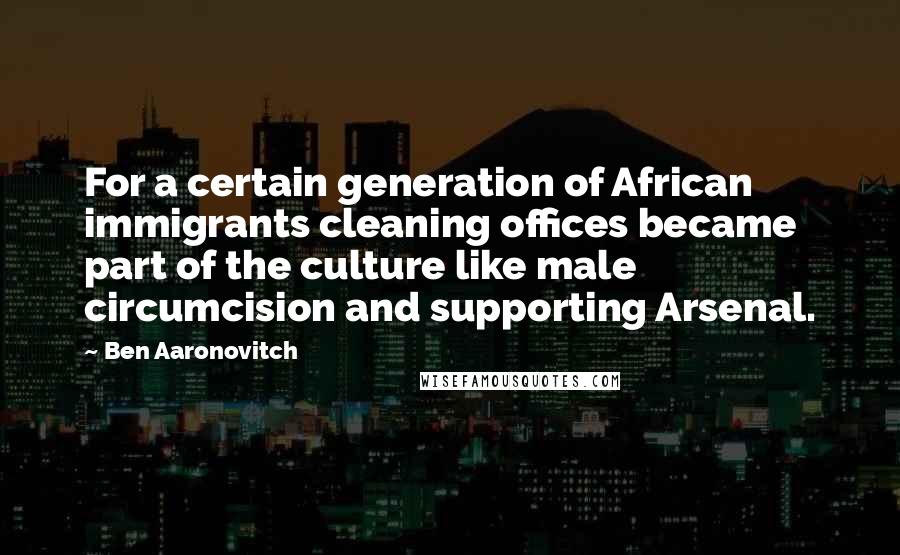 Ben Aaronovitch Quotes: For a certain generation of African immigrants cleaning offices became part of the culture like male circumcision and supporting Arsenal.