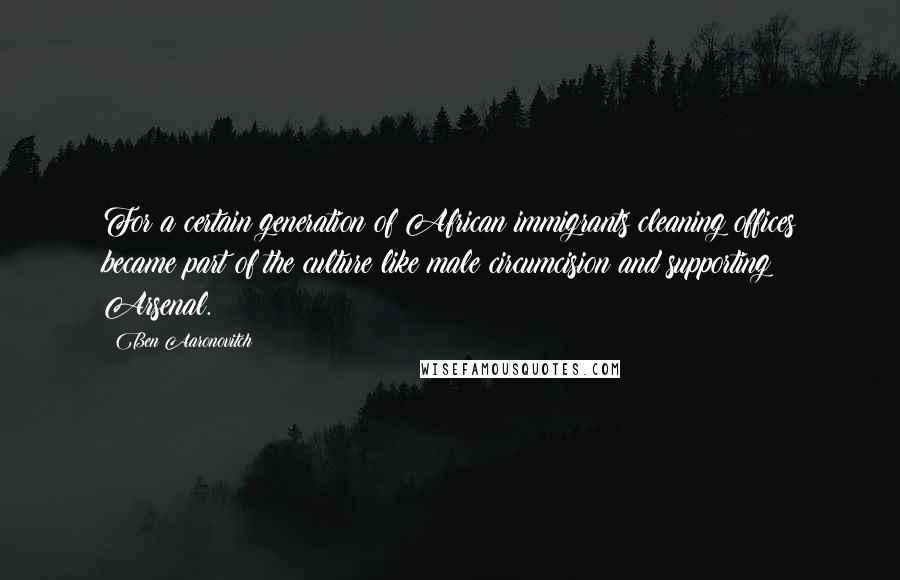 Ben Aaronovitch Quotes: For a certain generation of African immigrants cleaning offices became part of the culture like male circumcision and supporting Arsenal.