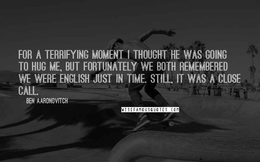 Ben Aaronovitch Quotes: For a terrifying moment I thought he was going to hug me, but fortunately we both remembered we were English just in time. Still, it was a close call.
