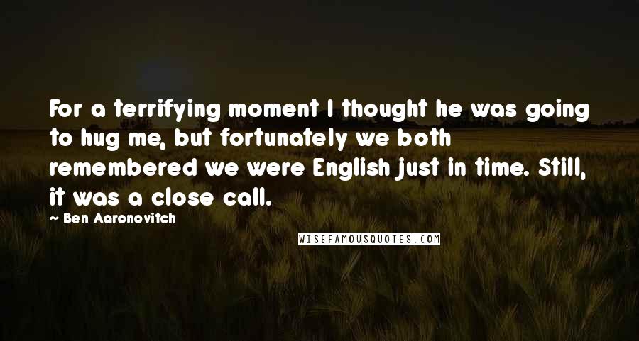 Ben Aaronovitch Quotes: For a terrifying moment I thought he was going to hug me, but fortunately we both remembered we were English just in time. Still, it was a close call.
