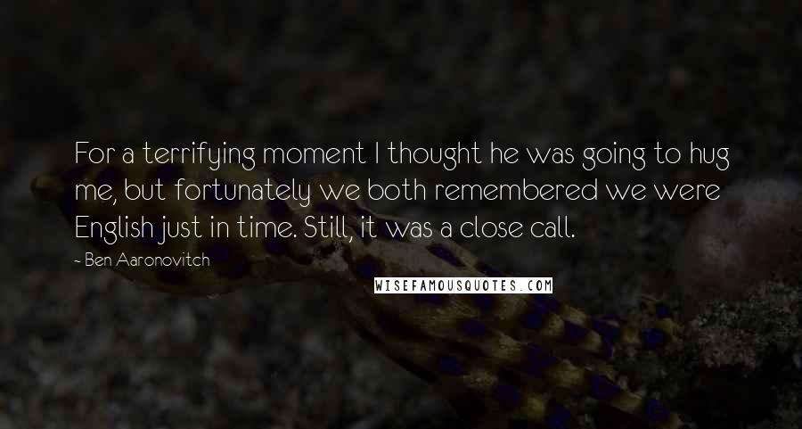 Ben Aaronovitch Quotes: For a terrifying moment I thought he was going to hug me, but fortunately we both remembered we were English just in time. Still, it was a close call.