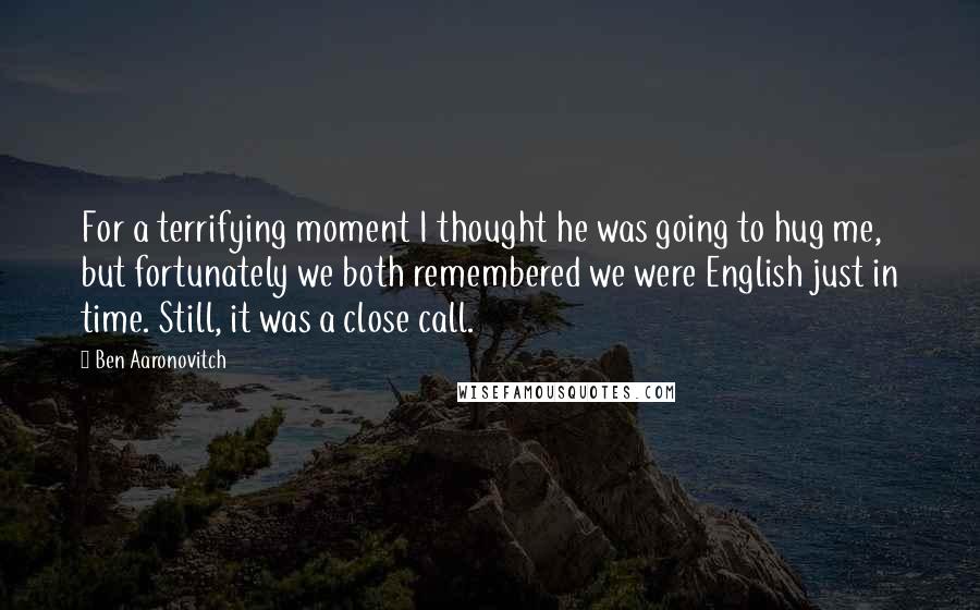 Ben Aaronovitch Quotes: For a terrifying moment I thought he was going to hug me, but fortunately we both remembered we were English just in time. Still, it was a close call.