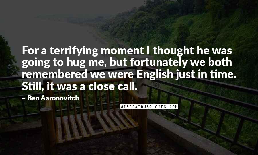 Ben Aaronovitch Quotes: For a terrifying moment I thought he was going to hug me, but fortunately we both remembered we were English just in time. Still, it was a close call.