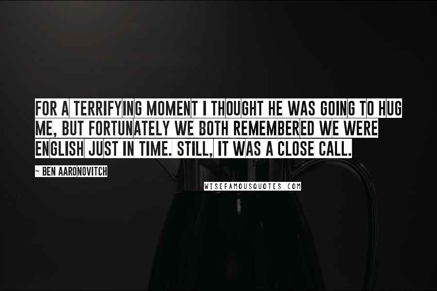 Ben Aaronovitch Quotes: For a terrifying moment I thought he was going to hug me, but fortunately we both remembered we were English just in time. Still, it was a close call.