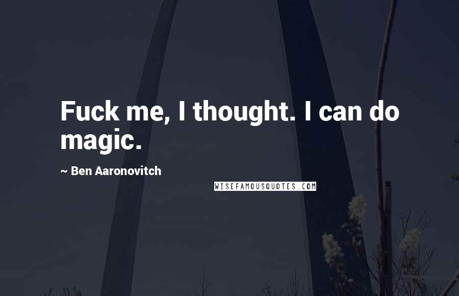Ben Aaronovitch Quotes: Fuck me, I thought. I can do magic.