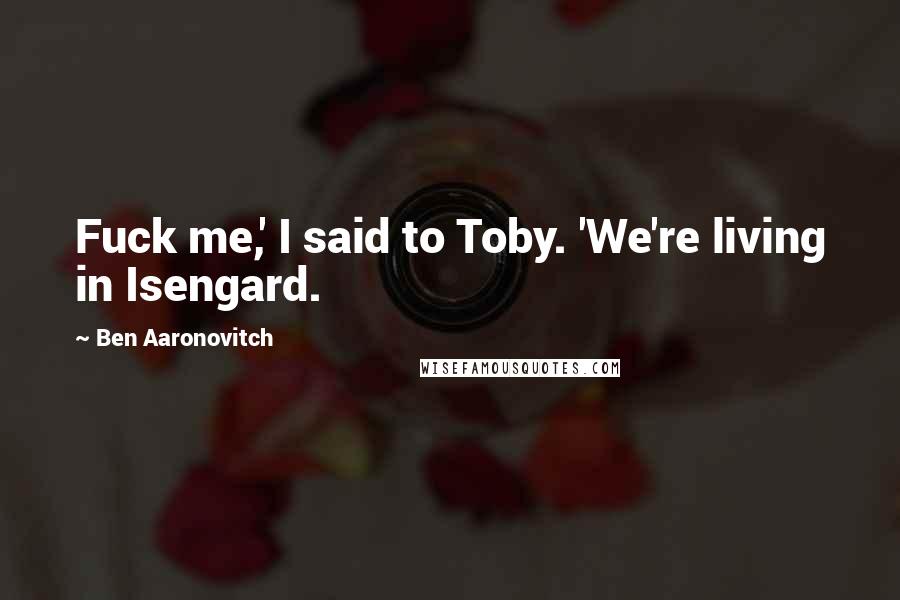 Ben Aaronovitch Quotes: Fuck me,' I said to Toby. 'We're living in Isengard.