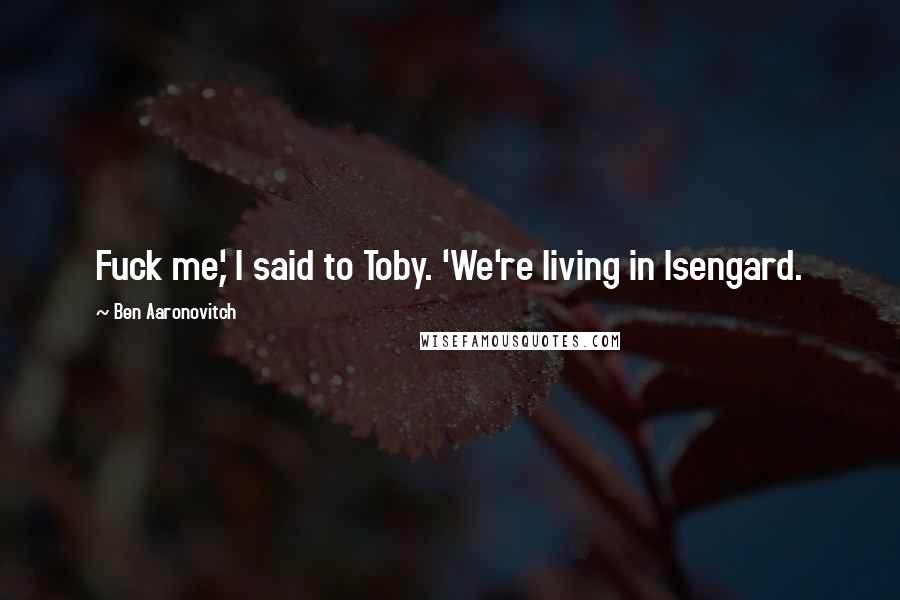 Ben Aaronovitch Quotes: Fuck me,' I said to Toby. 'We're living in Isengard.