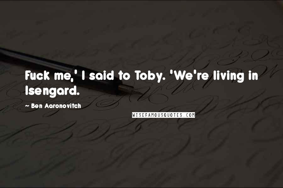 Ben Aaronovitch Quotes: Fuck me,' I said to Toby. 'We're living in Isengard.