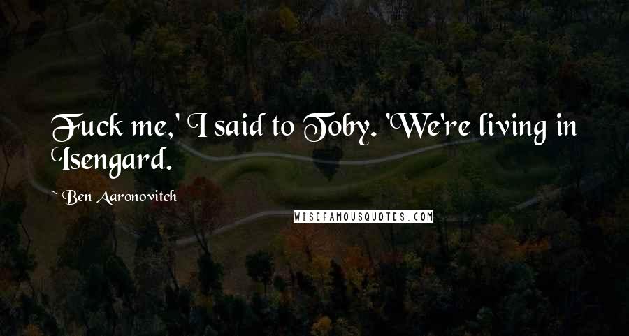 Ben Aaronovitch Quotes: Fuck me,' I said to Toby. 'We're living in Isengard.