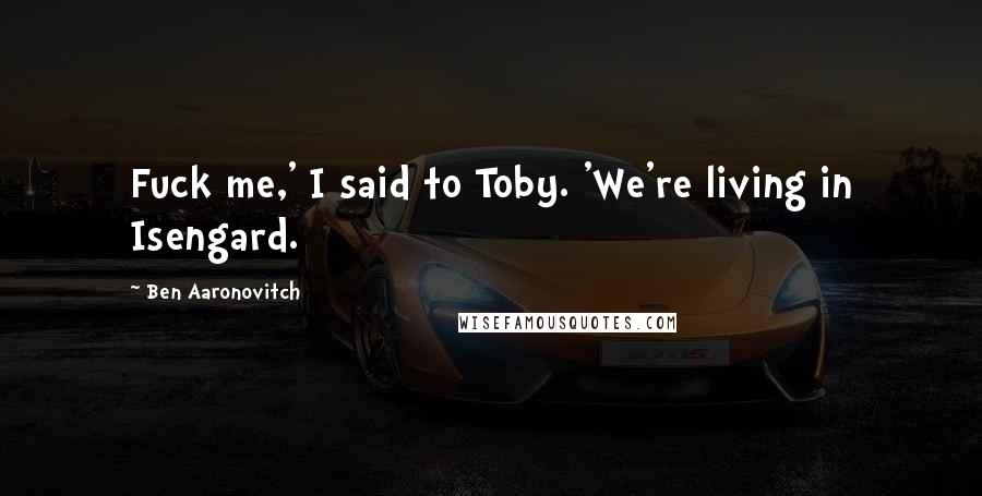 Ben Aaronovitch Quotes: Fuck me,' I said to Toby. 'We're living in Isengard.