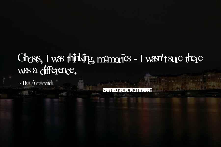 Ben Aaronovitch Quotes: Ghosts, I was thinking, memories - I wasn't sure there was a difference.