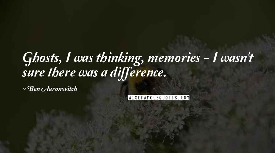 Ben Aaronovitch Quotes: Ghosts, I was thinking, memories - I wasn't sure there was a difference.