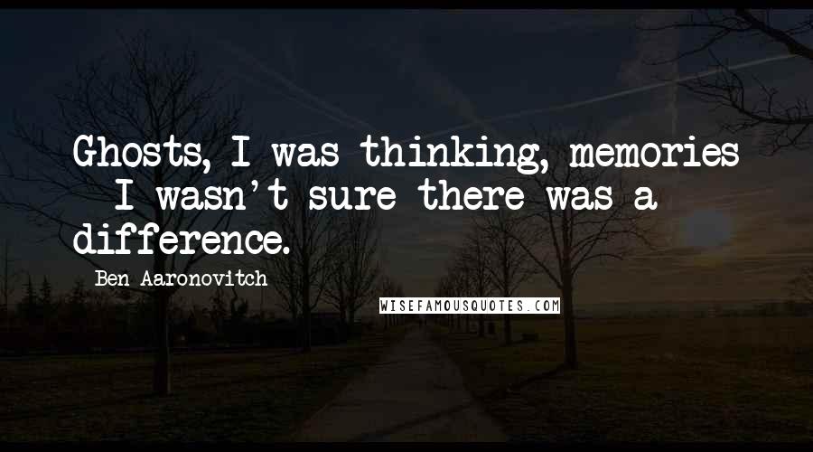 Ben Aaronovitch Quotes: Ghosts, I was thinking, memories - I wasn't sure there was a difference.