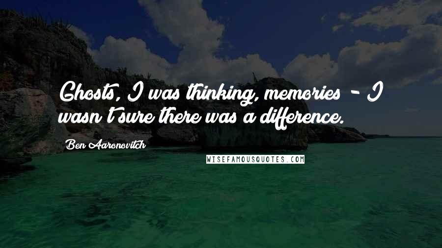 Ben Aaronovitch Quotes: Ghosts, I was thinking, memories - I wasn't sure there was a difference.