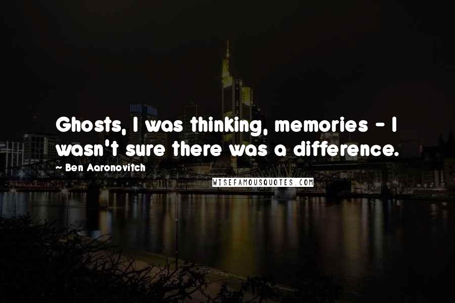 Ben Aaronovitch Quotes: Ghosts, I was thinking, memories - I wasn't sure there was a difference.