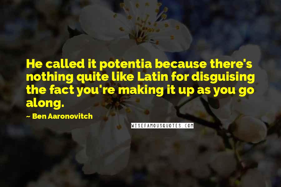 Ben Aaronovitch Quotes: He called it potentia because there's nothing quite like Latin for disguising the fact you're making it up as you go along.