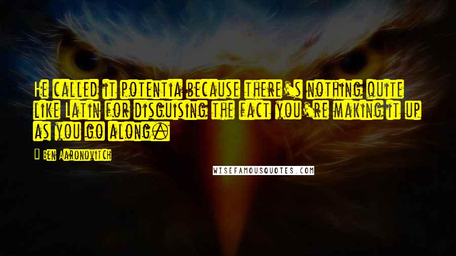 Ben Aaronovitch Quotes: He called it potentia because there's nothing quite like Latin for disguising the fact you're making it up as you go along.