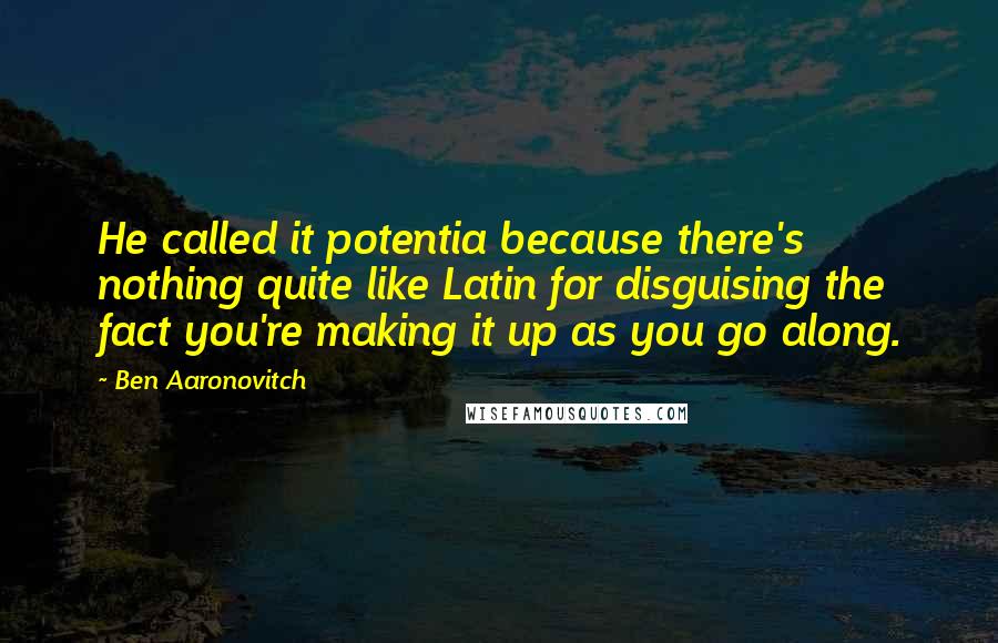 Ben Aaronovitch Quotes: He called it potentia because there's nothing quite like Latin for disguising the fact you're making it up as you go along.