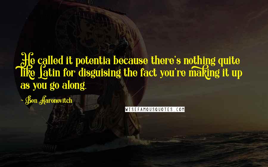 Ben Aaronovitch Quotes: He called it potentia because there's nothing quite like Latin for disguising the fact you're making it up as you go along.