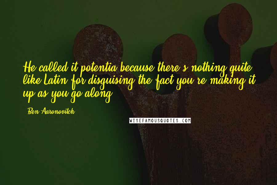 Ben Aaronovitch Quotes: He called it potentia because there's nothing quite like Latin for disguising the fact you're making it up as you go along.