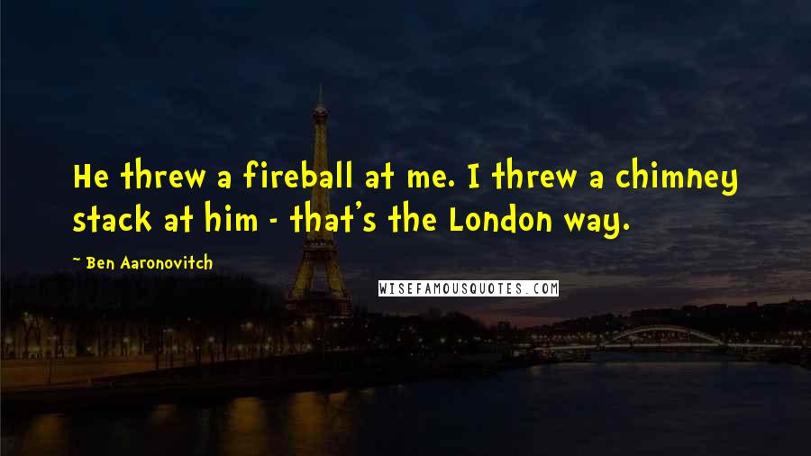 Ben Aaronovitch Quotes: He threw a fireball at me. I threw a chimney stack at him - that's the London way.