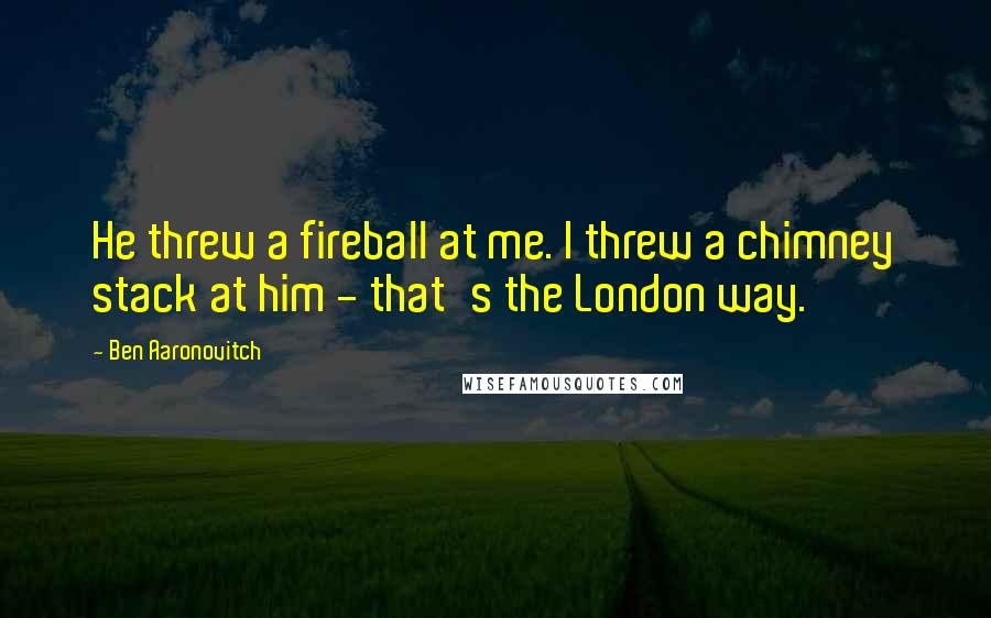 Ben Aaronovitch Quotes: He threw a fireball at me. I threw a chimney stack at him - that's the London way.