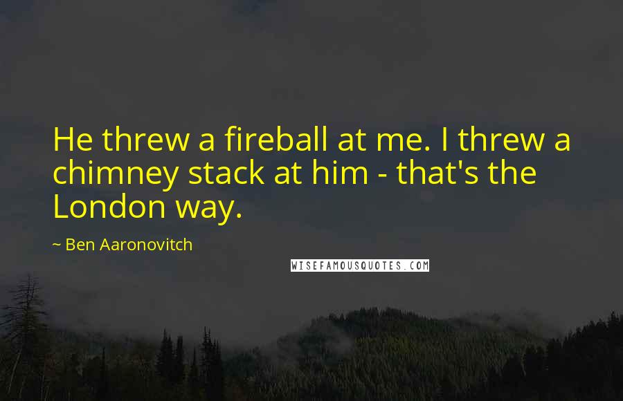 Ben Aaronovitch Quotes: He threw a fireball at me. I threw a chimney stack at him - that's the London way.