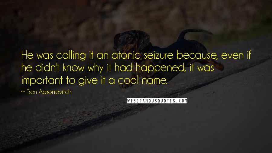 Ben Aaronovitch Quotes: He was calling it an atonic seizure because, even if he didn't know why it had happened, it was important to give it a cool name.