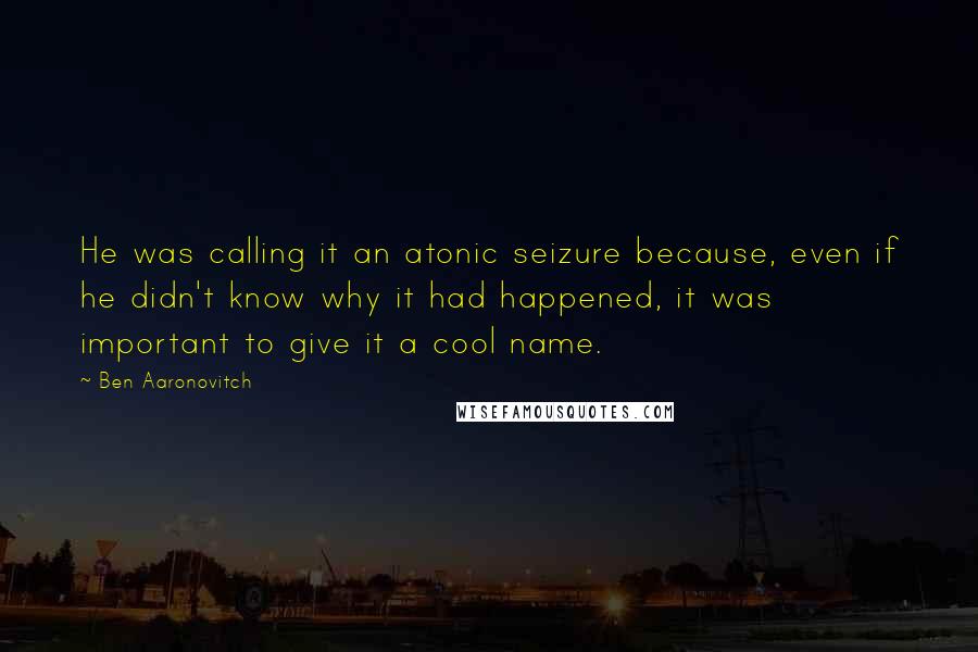 Ben Aaronovitch Quotes: He was calling it an atonic seizure because, even if he didn't know why it had happened, it was important to give it a cool name.