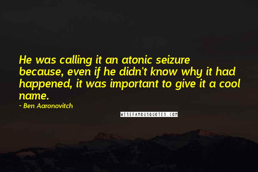 Ben Aaronovitch Quotes: He was calling it an atonic seizure because, even if he didn't know why it had happened, it was important to give it a cool name.