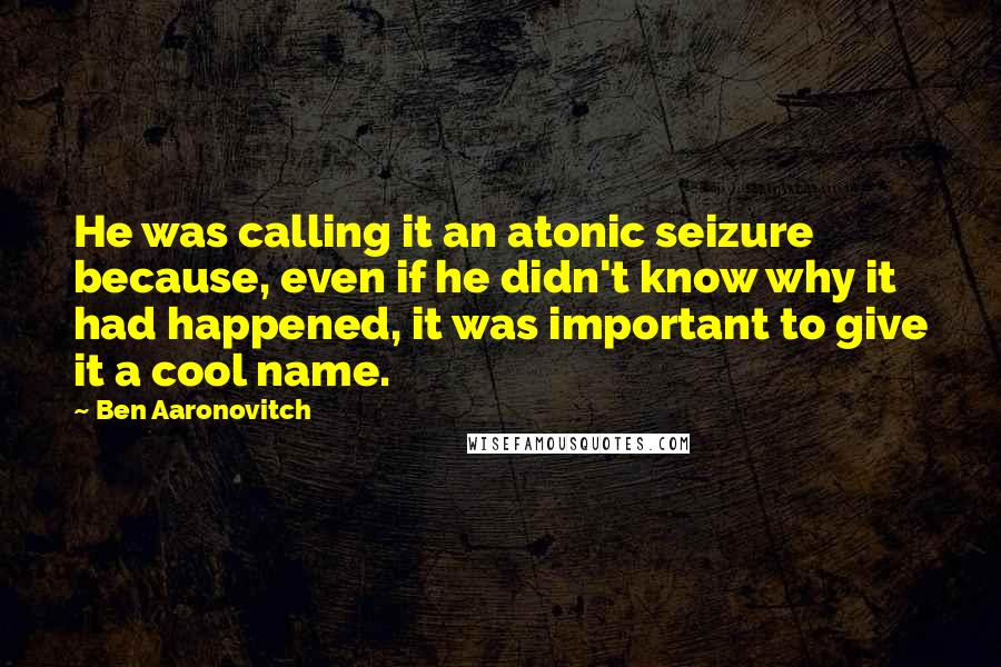 Ben Aaronovitch Quotes: He was calling it an atonic seizure because, even if he didn't know why it had happened, it was important to give it a cool name.