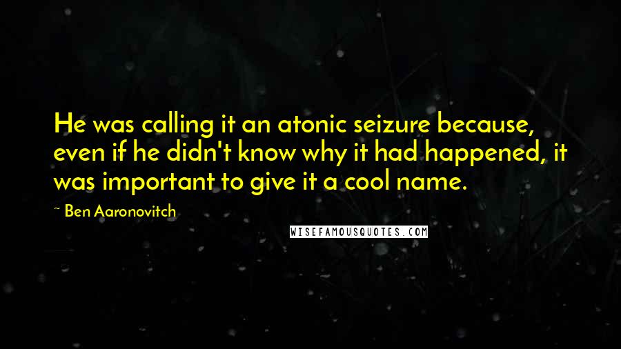 Ben Aaronovitch Quotes: He was calling it an atonic seizure because, even if he didn't know why it had happened, it was important to give it a cool name.