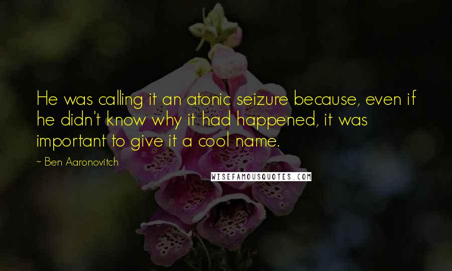 Ben Aaronovitch Quotes: He was calling it an atonic seizure because, even if he didn't know why it had happened, it was important to give it a cool name.