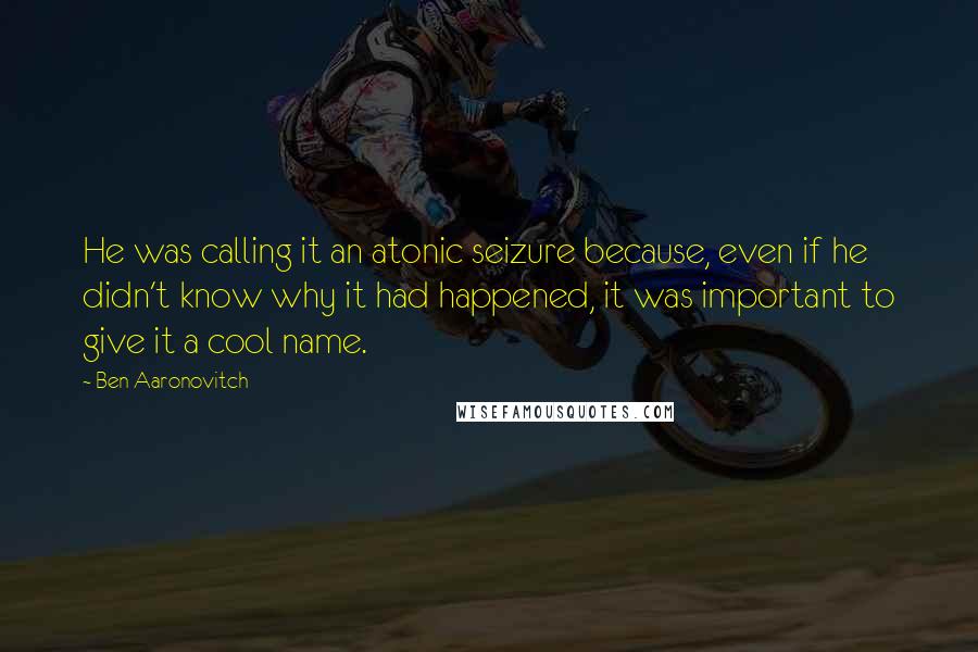 Ben Aaronovitch Quotes: He was calling it an atonic seizure because, even if he didn't know why it had happened, it was important to give it a cool name.