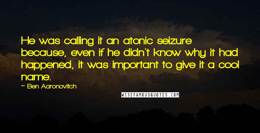 Ben Aaronovitch Quotes: He was calling it an atonic seizure because, even if he didn't know why it had happened, it was important to give it a cool name.