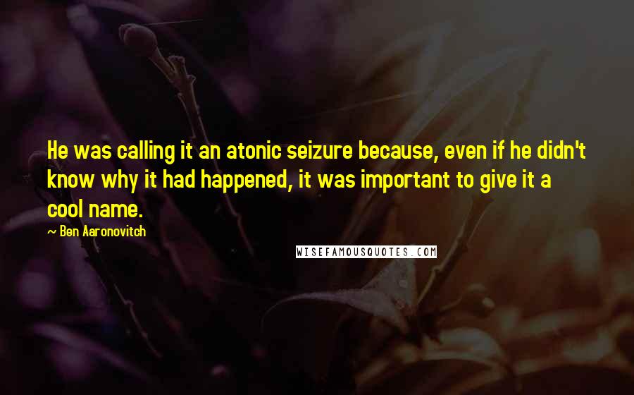 Ben Aaronovitch Quotes: He was calling it an atonic seizure because, even if he didn't know why it had happened, it was important to give it a cool name.