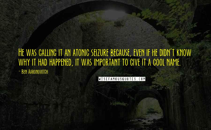 Ben Aaronovitch Quotes: He was calling it an atonic seizure because, even if he didn't know why it had happened, it was important to give it a cool name.