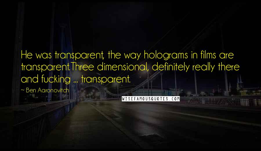 Ben Aaronovitch Quotes: He was transparent, the way holograms in films are transparent.Three dimensional, definitely really there and fucking ... transparent.