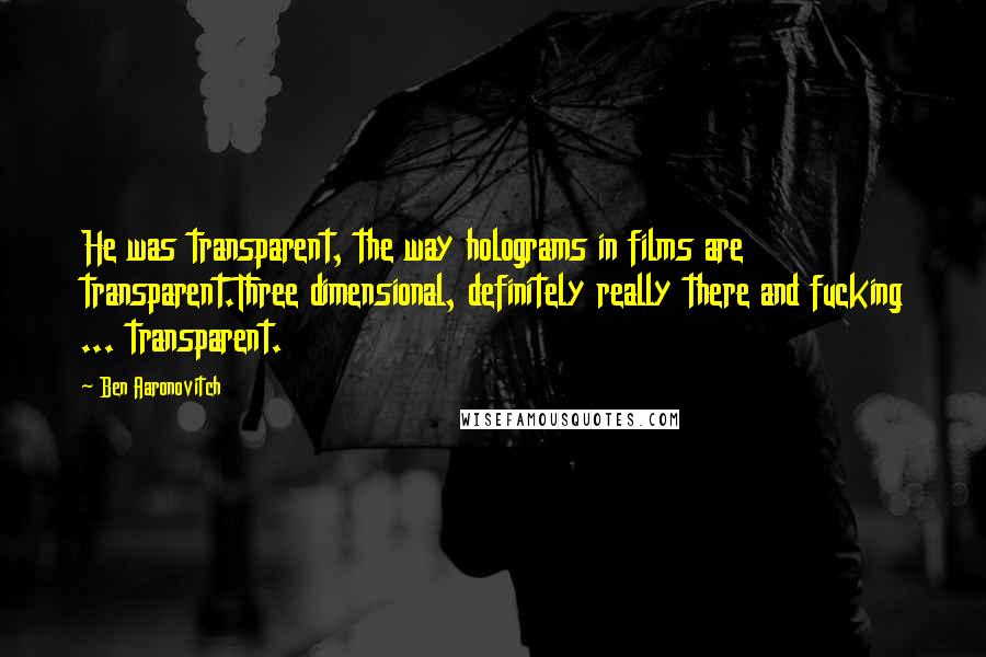 Ben Aaronovitch Quotes: He was transparent, the way holograms in films are transparent.Three dimensional, definitely really there and fucking ... transparent.