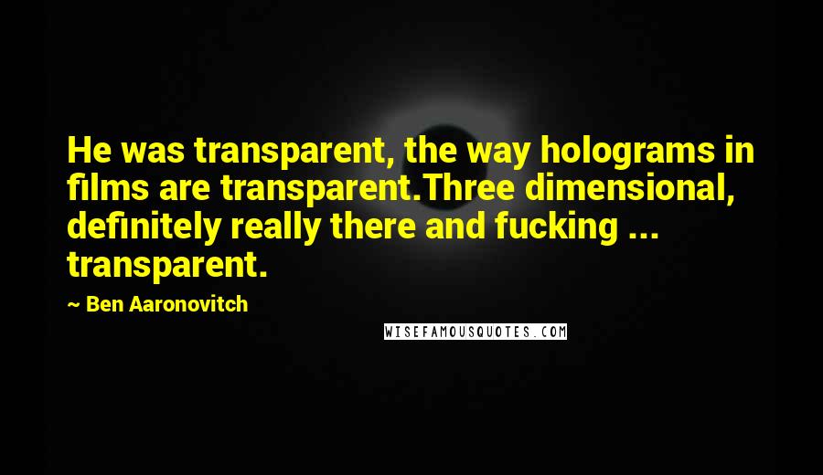 Ben Aaronovitch Quotes: He was transparent, the way holograms in films are transparent.Three dimensional, definitely really there and fucking ... transparent.