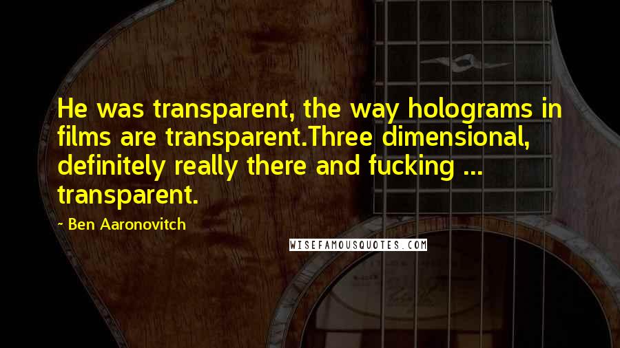 Ben Aaronovitch Quotes: He was transparent, the way holograms in films are transparent.Three dimensional, definitely really there and fucking ... transparent.